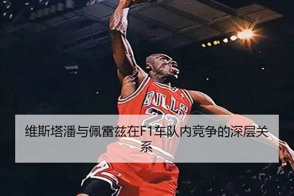 维斯塔潘与佩雷兹在F1车队内竞争的深层关系
